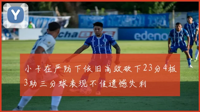 小卡在严防下依旧高效砍下23分4板3助三分球表现不佳遗憾失利