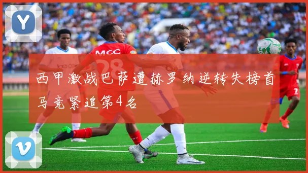 西甲激战巴萨遭赫罗纳逆转失榜首马竞紧追第4名