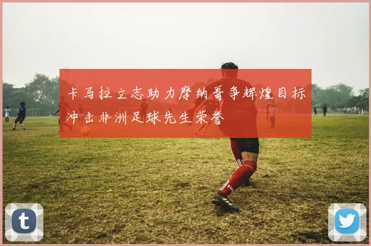 卡马拉立志助力摩纳哥争辉煌目标冲击非洲足球先生荣誉