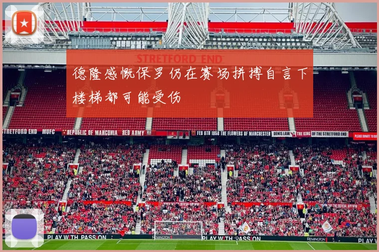 德隆感慨保罗仍在赛场拼搏自言下楼梯都可能受伤