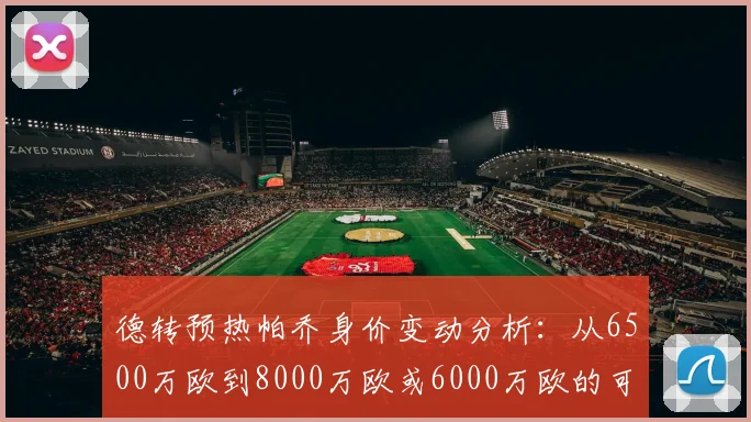 德转预热帕乔身价变动分析：从6500万欧到8000万欧或6000万欧的可能性探讨