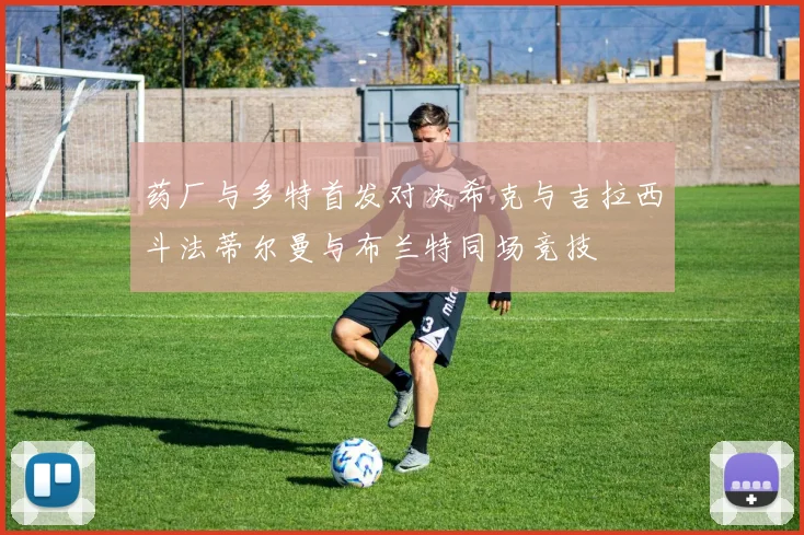 药厂与多特首发对决希克与吉拉西斗法蒂尔曼与布兰特同场竞技