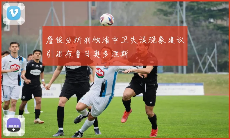 詹俊分析利物浦中卫失误现象建议引进布鲁日奥多涅斯