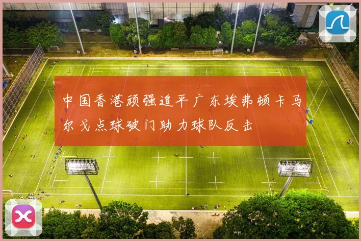中国香港顽强追平广东埃弗顿卡马尔戈点球破门助力球队反击