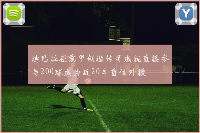 迪巴拉在意甲创造传奇成就直接参与200球成为近20年首位外援