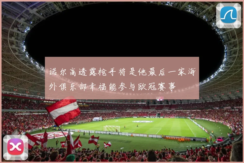 诺尔高透露枪手将是他最后一家海外俱乐部幸福能参与欧冠赛事