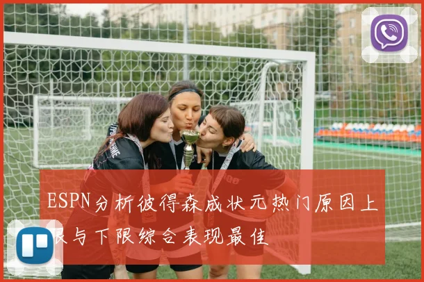 ESPN分析彼得森成状元热门原因上限与下限综合表现最佳