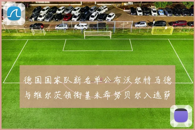 德国国家队新名单公布沃尔特马德与维尔茨领衔基米希努贝尔入选萨内遗憾落选