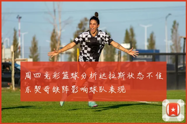 周四竞彩篮球分析达拉斯状态不佳东契奇缺阵影响球队表现
