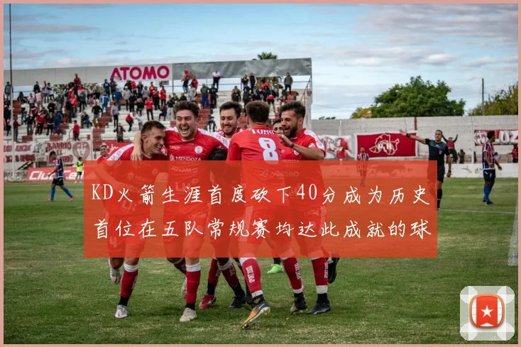 KD火箭生涯首度砍下40分成为历史首位在五队常规赛均达此成就的球员