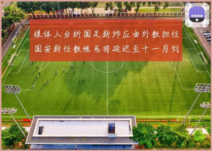 媒体人分析国足新帅应由外教担任国安新任教练或将延迟至十一月到位