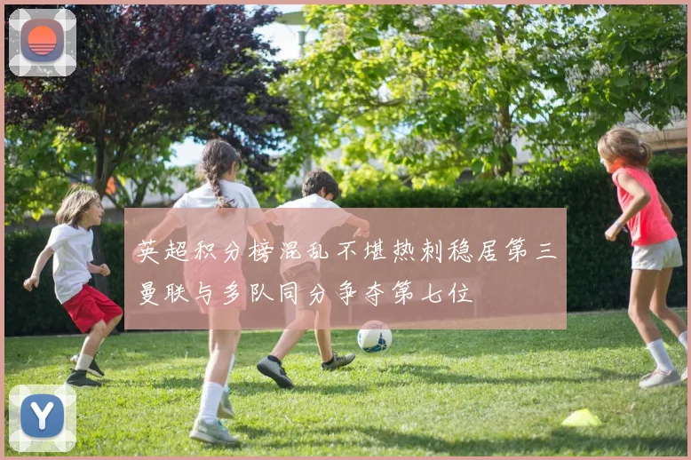 英超积分榜混乱不堪热刺稳居第三曼联与多队同分争夺第七位
