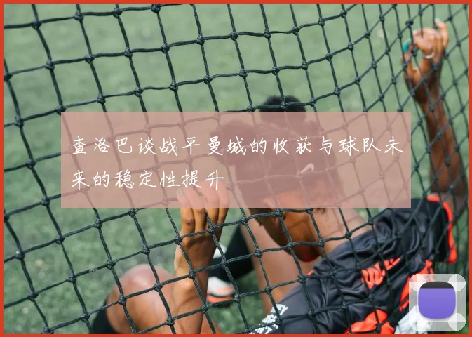 查洛巴谈战平曼城的收获与球队未来的稳定性提升