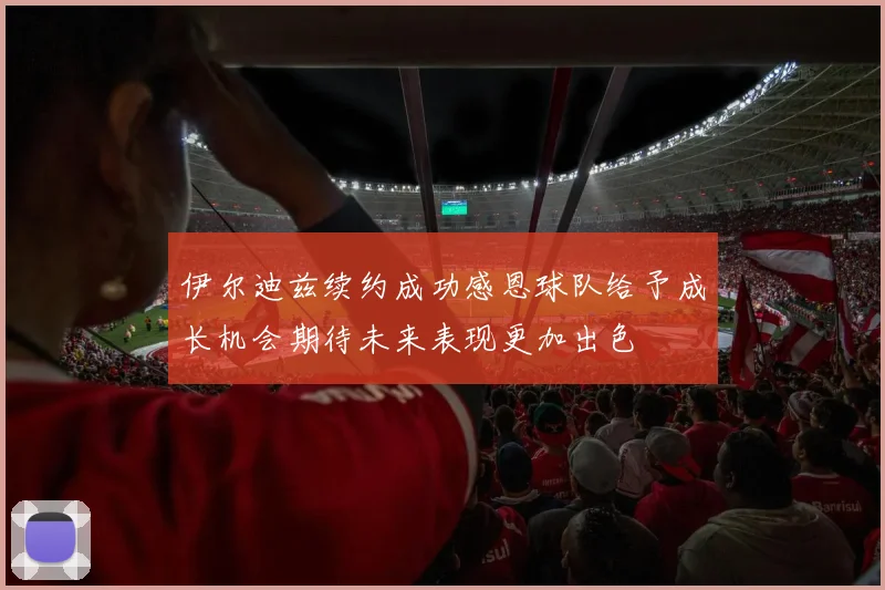 伊尔迪兹续约成功感恩球队给予成长机会期待未来表现更加出色