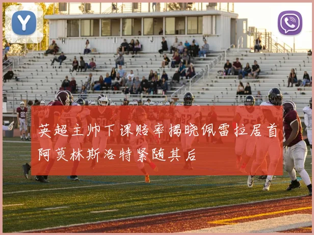 英超主帅下课赔率揭晓佩雷拉居首阿莫林斯洛特紧随其后