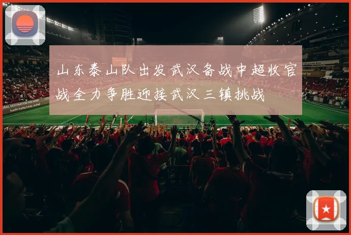 山东泰山队出发武汉备战中超收官战全力争胜迎接武汉三镇挑战