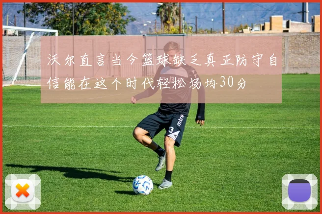沃尔直言当今篮球缺乏真正防守自信能在这个时代轻松场均30分