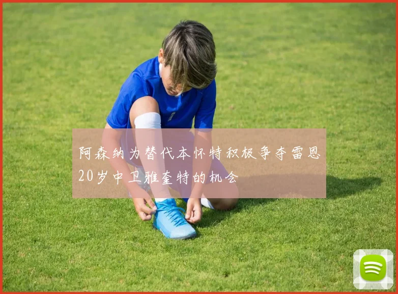 阿森纳为替代本怀特积极争夺雷恩20岁中卫雅奎特的机会