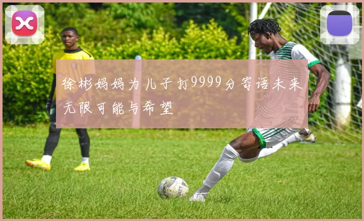 徐彬妈妈为儿子打9999分寄语未来无限可能与希望