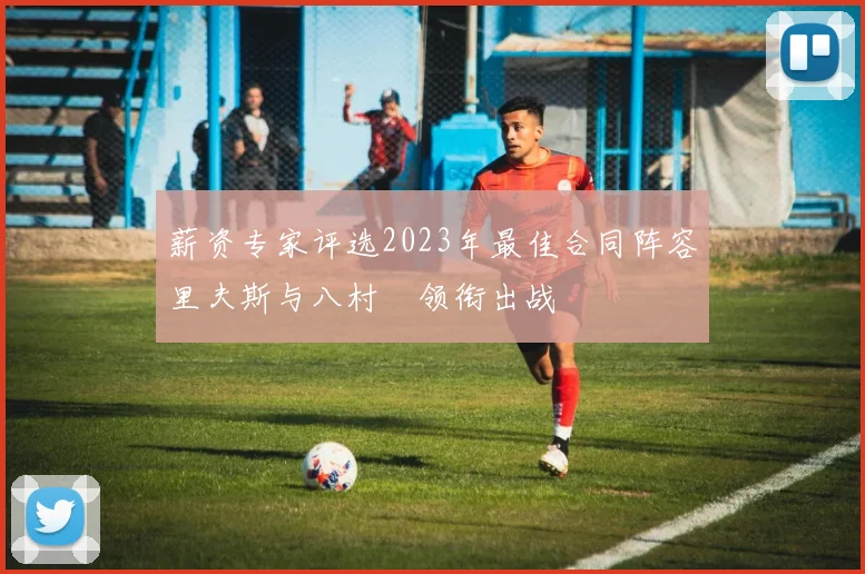 薪资专家评选2023年最佳合同阵容里夫斯与八村塁领衔出战