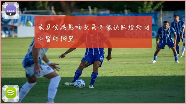 浓眉伤病影响交易可能侠队续约讨论暂时搁置