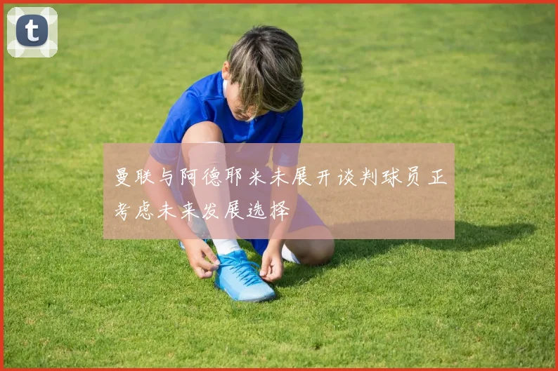 曼联与阿德耶米未展开谈判球员正考虑未来发展选择