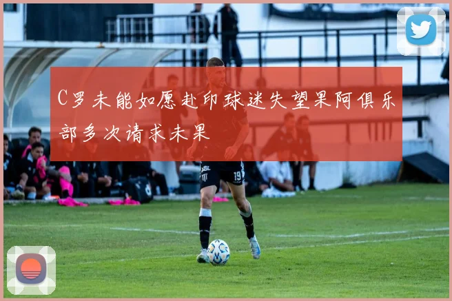 C罗未能如愿赴印球迷失望果阿俱乐部多次请求未果