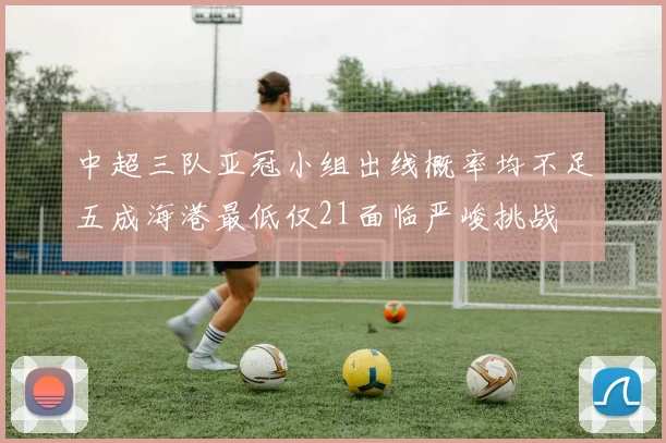 中超三队亚冠小组出线概率均不足五成海港最低仅21面临严峻挑战