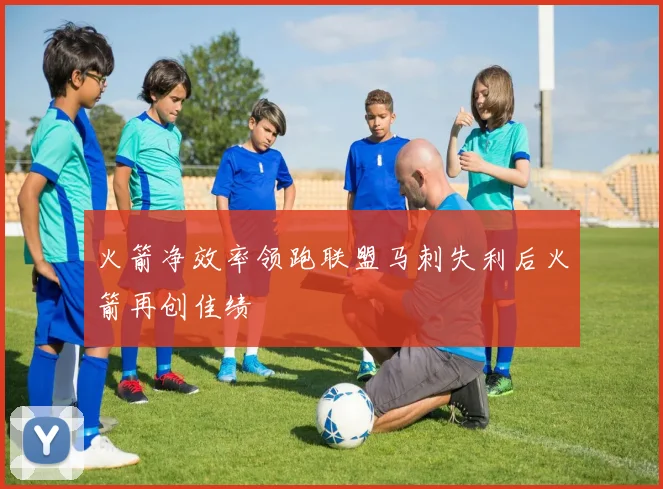 火箭净效率领跑联盟马刺失利后火箭再创佳绩