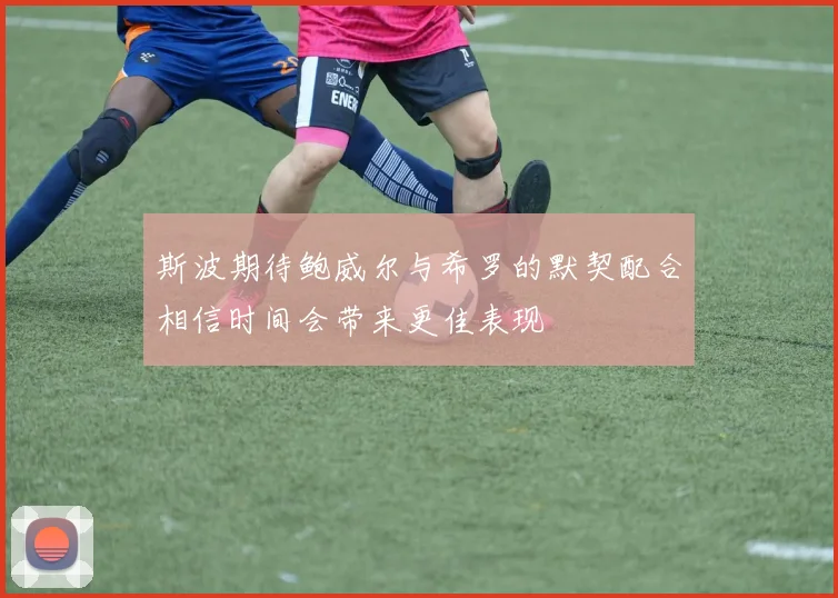 斯波期待鲍威尔与希罗的默契配合相信时间会带来更佳表现