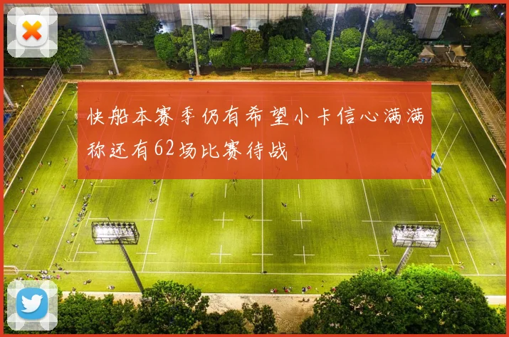 快船本赛季仍有希望小卡信心满满称还有62场比赛待战