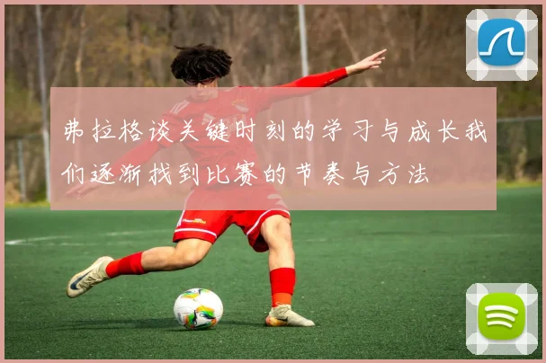 弗拉格谈关键时刻的学习与成长我们逐渐找到比赛的节奏与方法