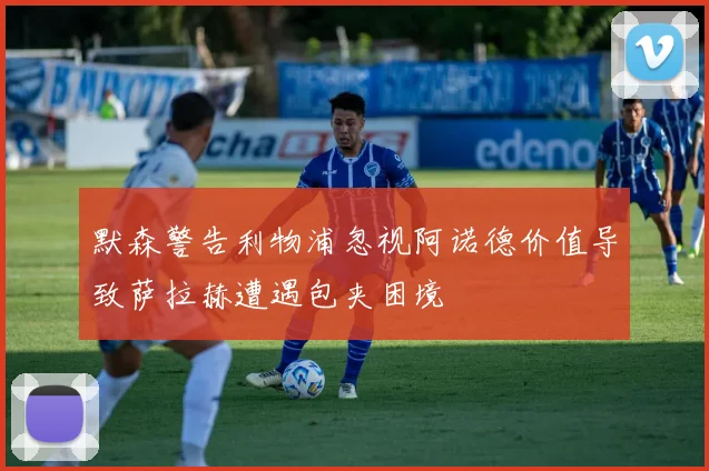 默森警告利物浦忽视阿诺德价值导致萨拉赫遭遇包夹困境