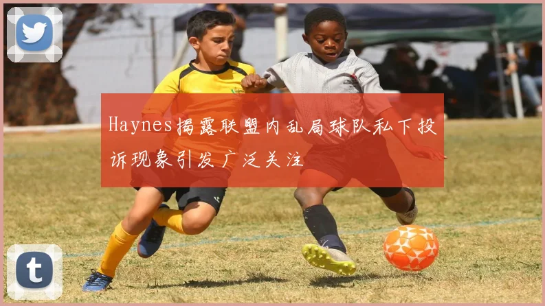 Haynes揭露联盟内乱局球队私下投诉现象引发广泛关注