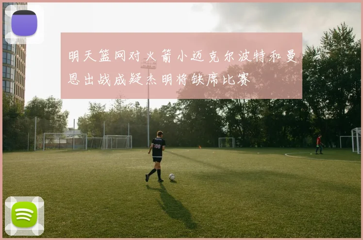 明天篮网对火箭小迈克尔波特和曼恩出战成疑杰明将缺席比赛