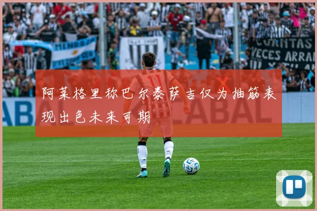 阿莱格里称巴尔泰萨吉仅为抽筋表现出色未来可期