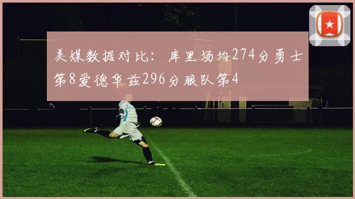 美媒数据对比：库里场均274分勇士第8爱德华兹296分狼队第4