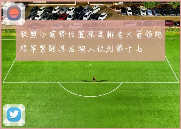 联盟小前锋位置深度排名火箭领跑绿军紧随其后湖人位列第十七