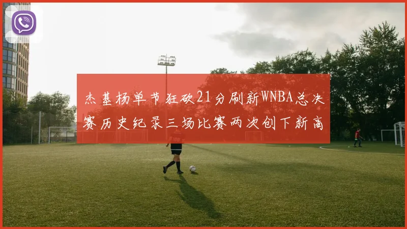 杰基杨单节狂砍21分刷新WNBA总决赛历史纪录三场比赛两次创下新高
