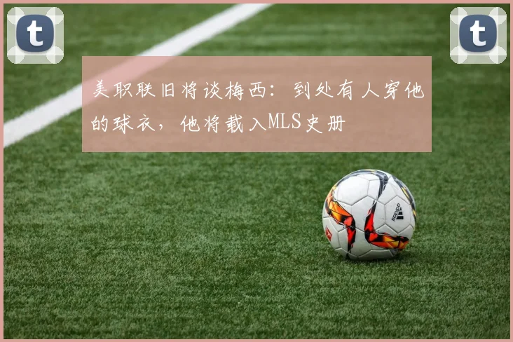 美职联旧将谈梅西：到处有人穿他的球衣，他将载入MLS史册